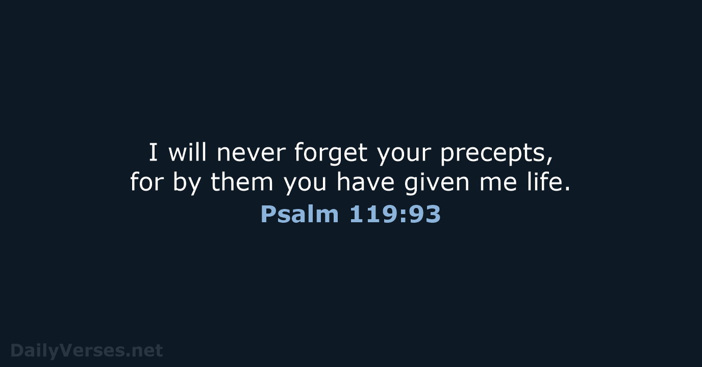 I will never forget your precepts, for by them you have given me life. Psalm 119:93