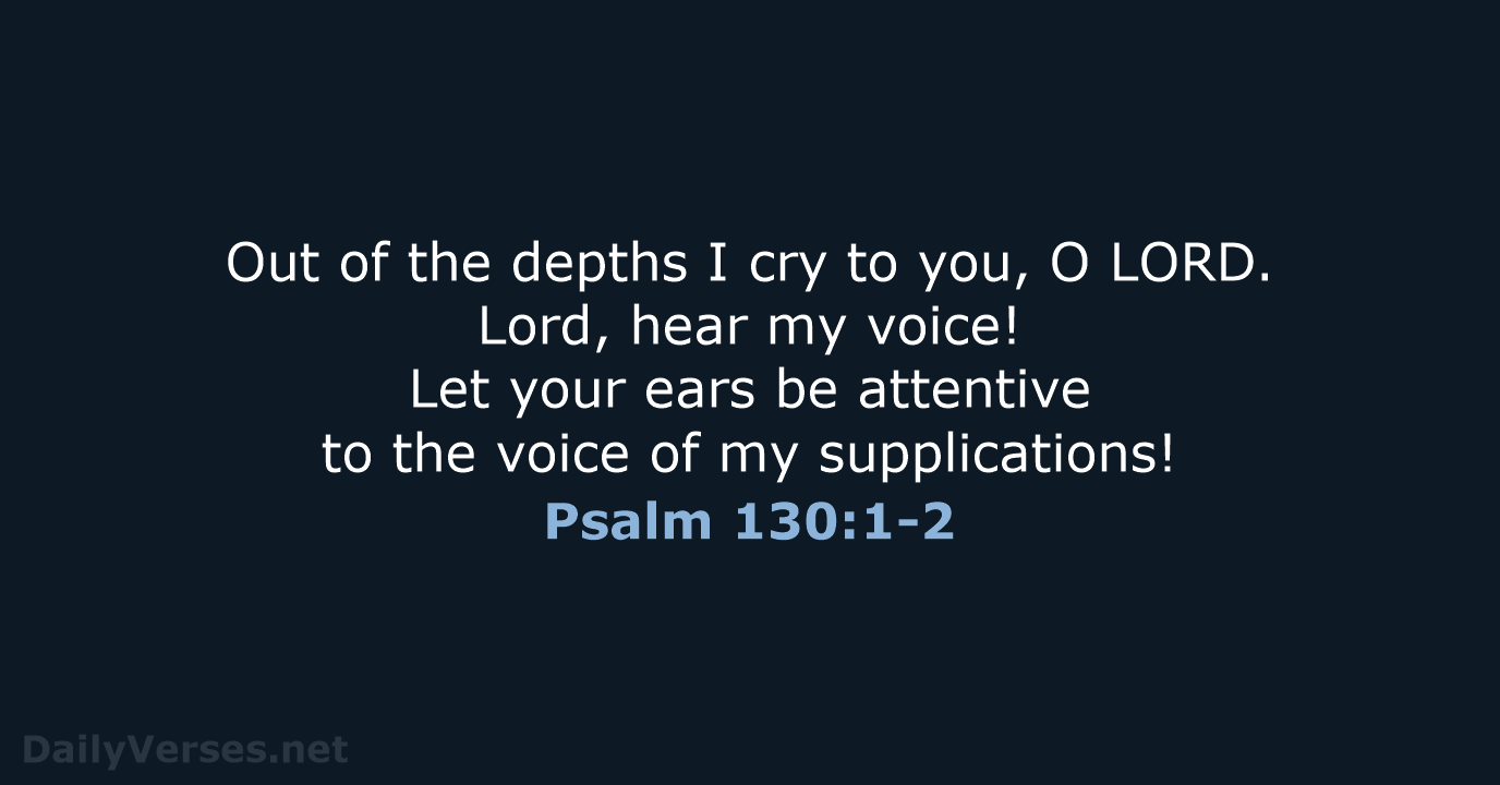 Out of the depths I cry to you, O LORD. Lord, hear… Psalm 130:1-2