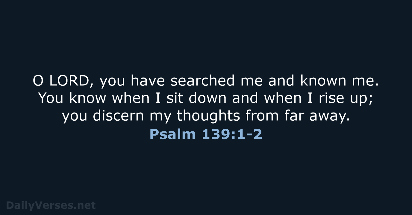O LORD, you have searched me and known me. You know when… Psalm 139:1-2