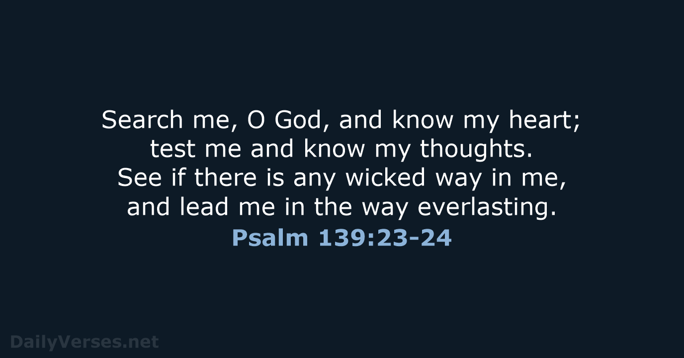Search me, O God, and know my heart; test me and know… Psalm 139:23-24