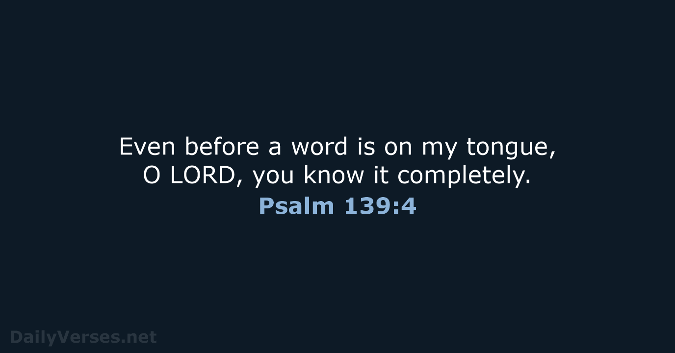 Even before a word is on my tongue, O LORD, you know it completely. Psalm 139:4
