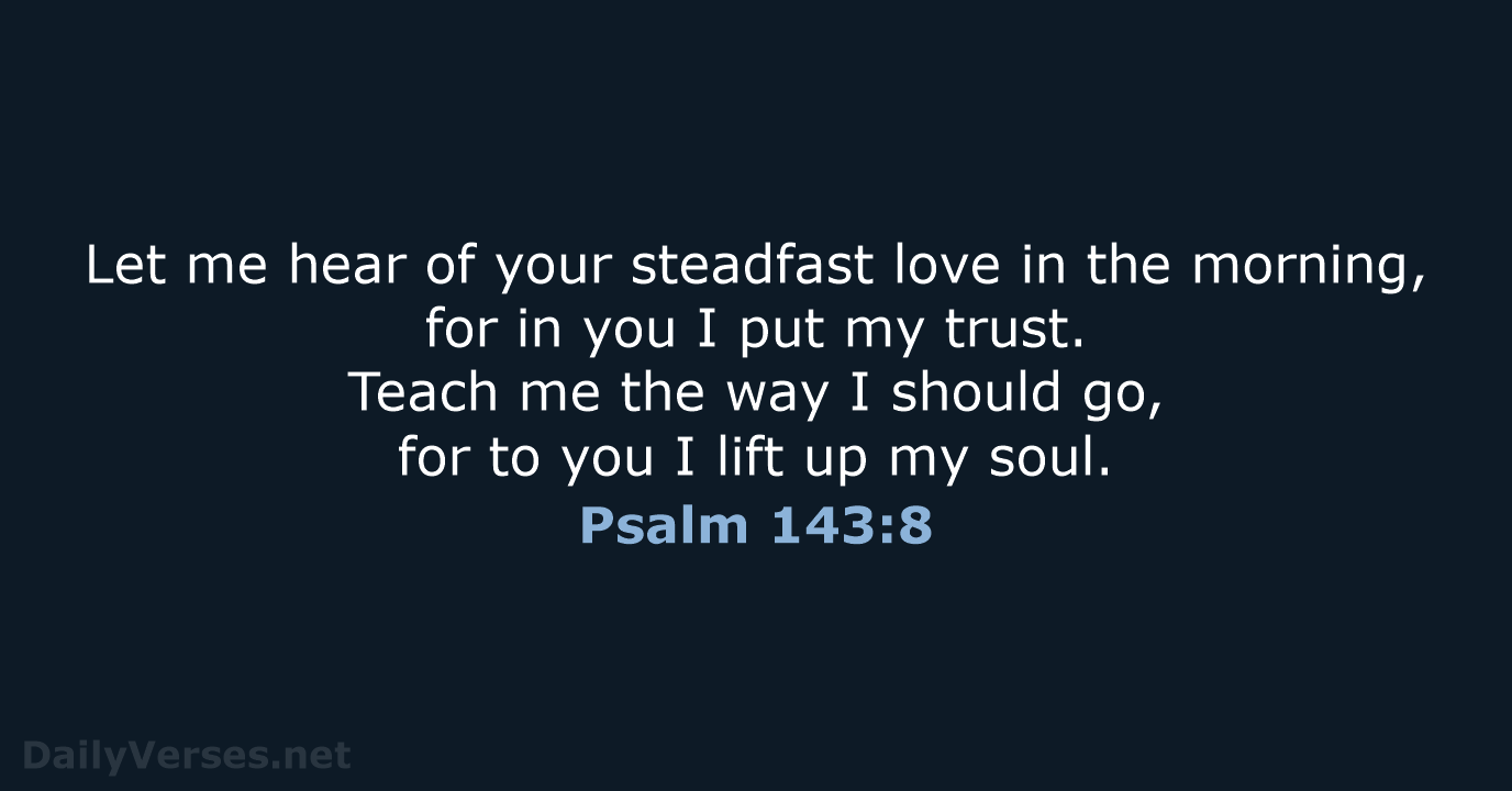 Let me hear of your steadfast love in the morning, for in… Psalm 143:8