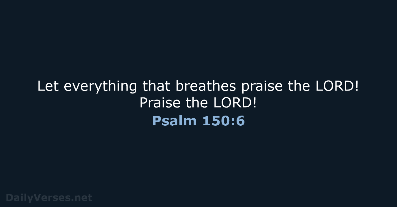Let everything that breathes praise the LORD! Praise the LORD! Psalm 150:6