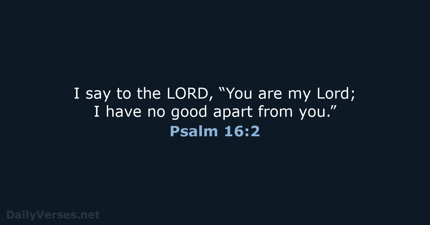 I say to the LORD, “You are my Lord; I have no… Psalm 16:2