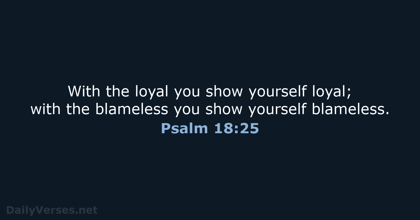 With the loyal you show yourself loyal; with the blameless you show yourself blameless. Psalm 18:25