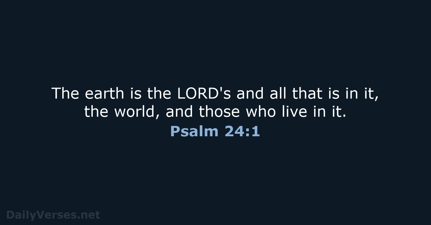 The earth is the LORD's and all that is in it, the… Psalm 24:1