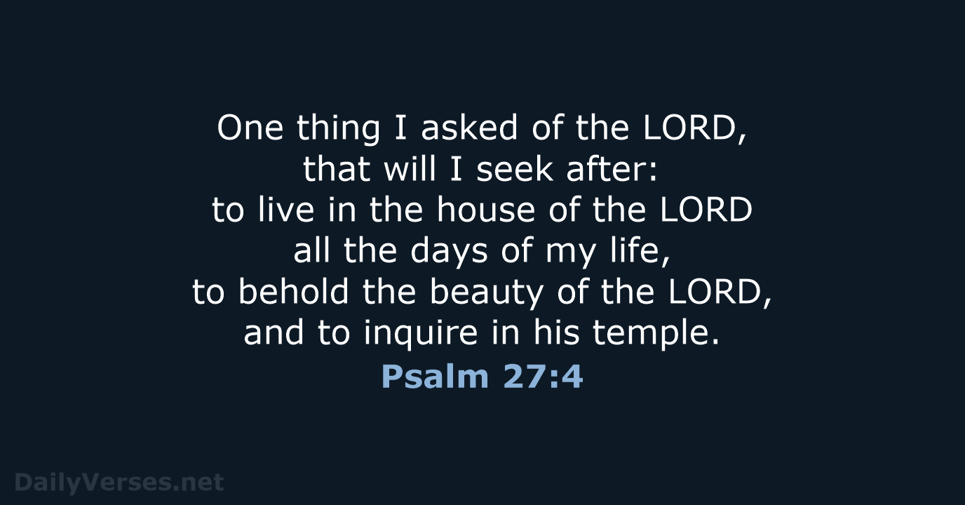 One thing I asked of the LORD, that will I seek after:… Psalm 27:4