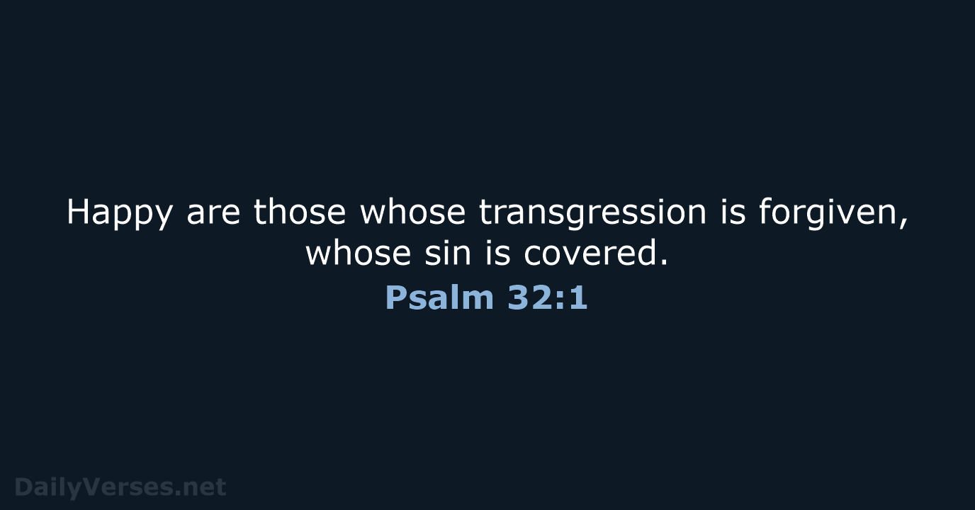 Happy are those whose transgression is forgiven, whose sin is covered. Psalm 32:1