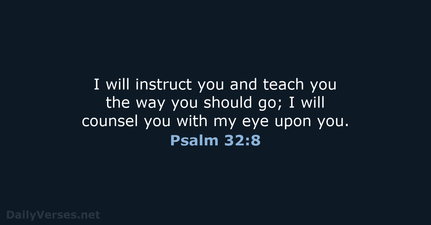 I will instruct you and teach you the way you should go… Psalm 32:8