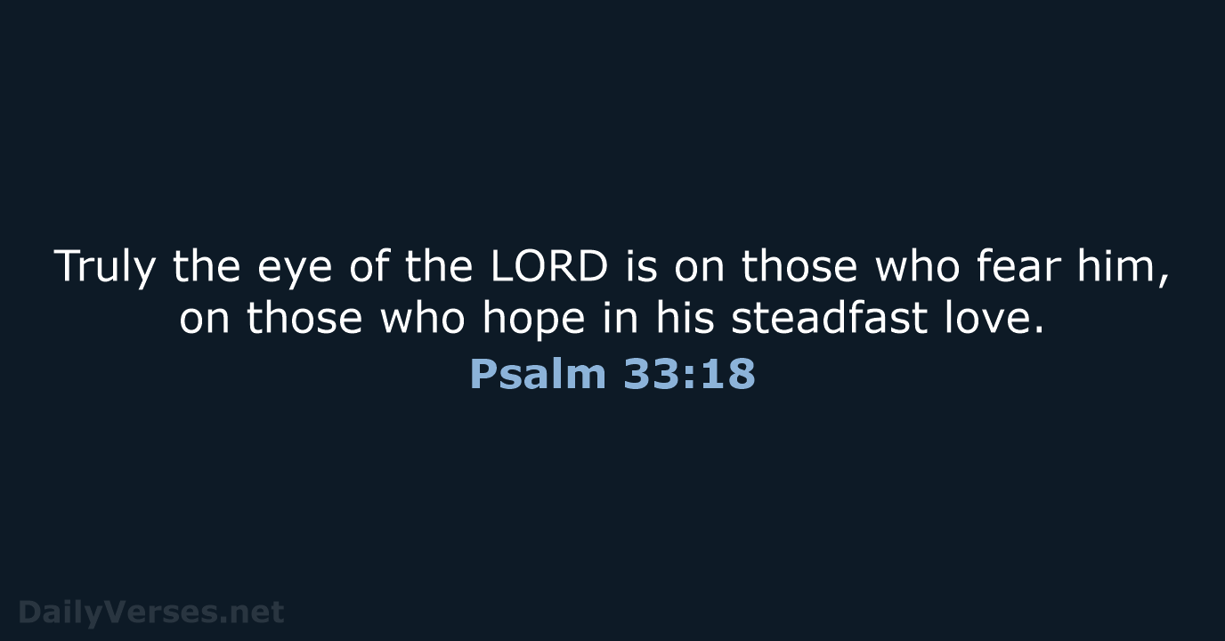 Truly the eye of the LORD is on those who fear him… Psalm 33:18