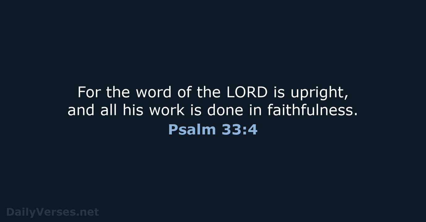 For the word of the LORD is upright, and all his work… Psalm 33:4
