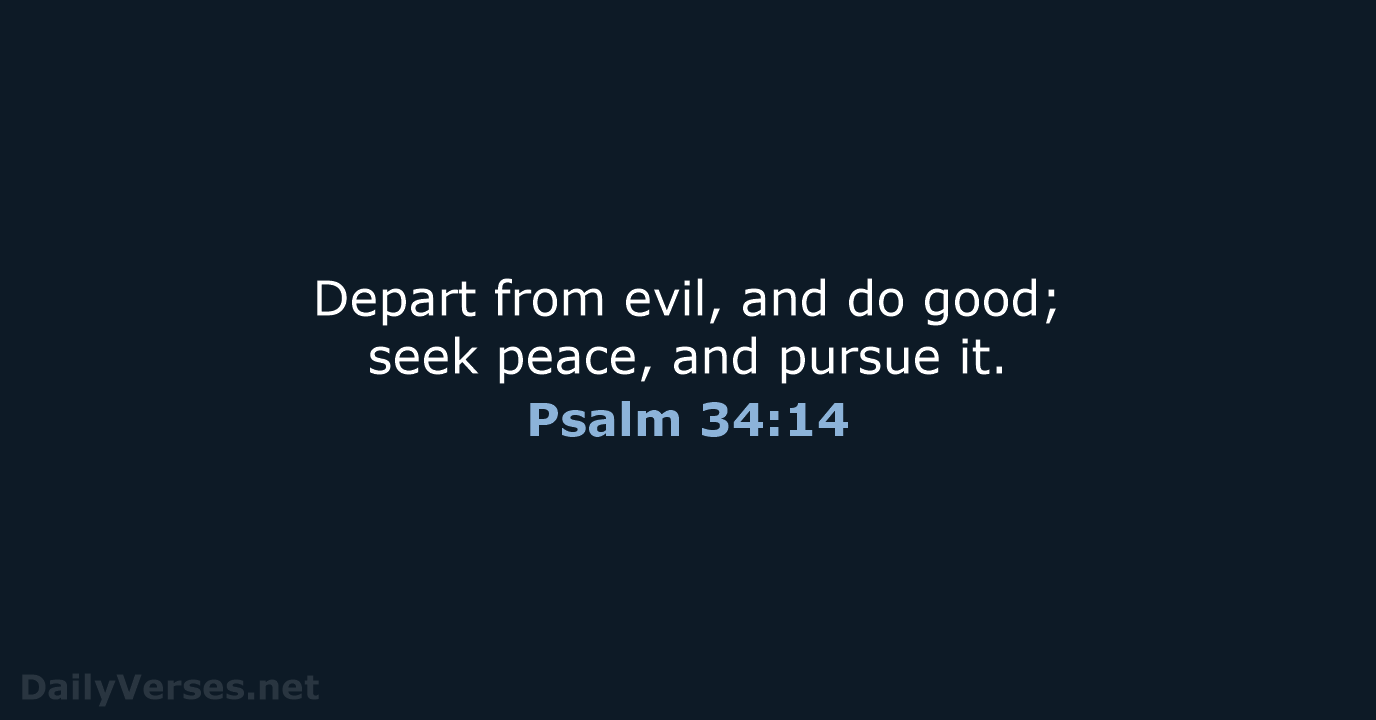 Depart from evil, and do good; seek peace, and pursue it. Psalm 34:14