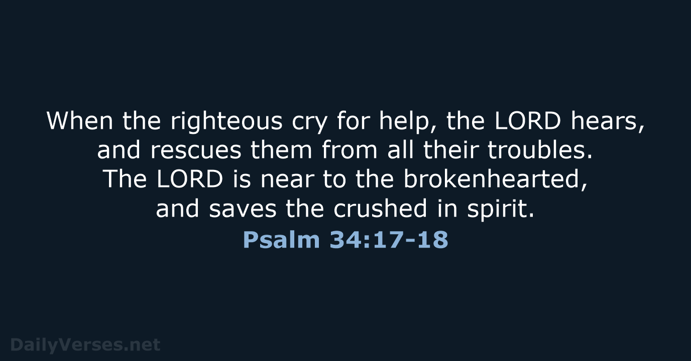 When the righteous cry for help, the LORD hears, and rescues them… Psalm 34:17-18
