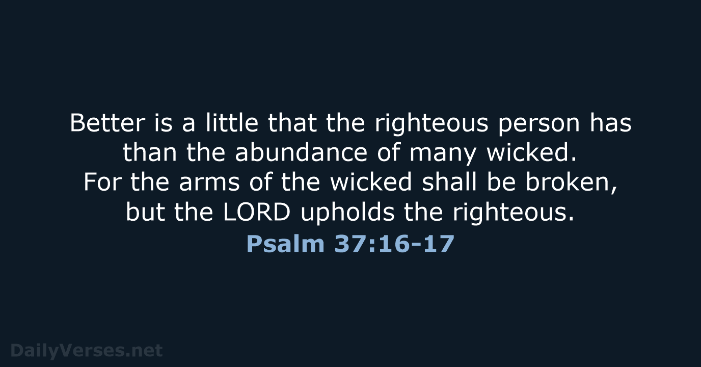Better is a little that the righteous person has than the abundance… Psalm 37:16-17