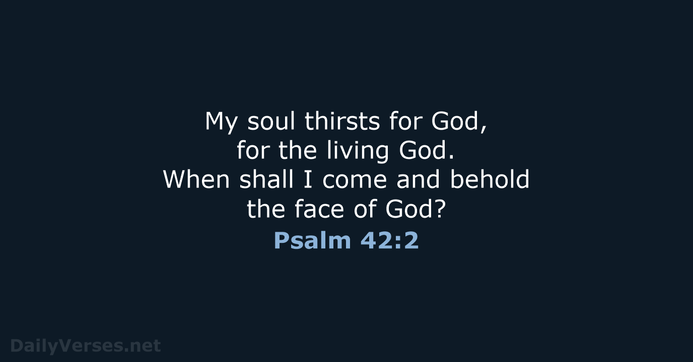 My soul thirsts for God, for the living God. When shall I… Psalm 42:2