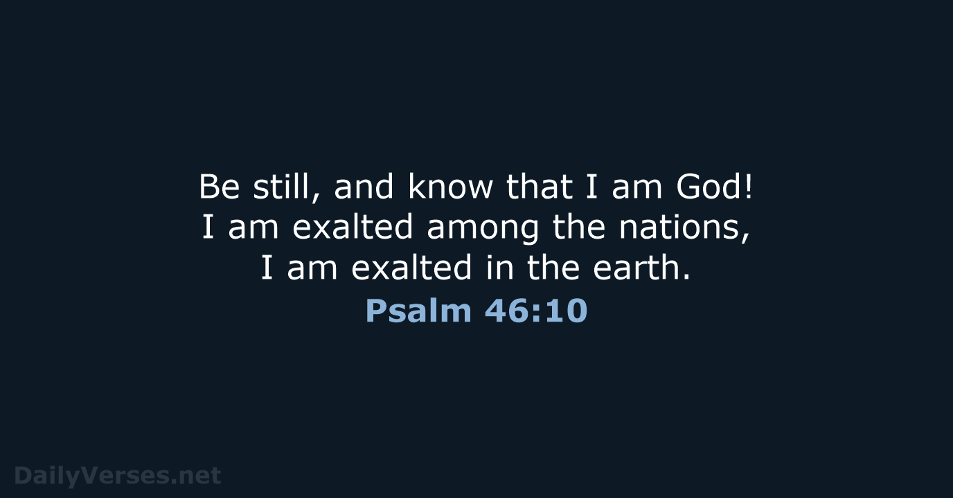 Be still, and know that I am God! I am exalted among… Psalm 46:10