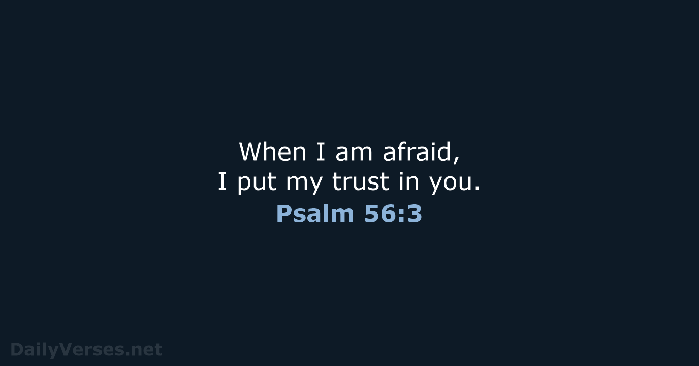 When I am afraid, I put my trust in you. Psalm 56:3