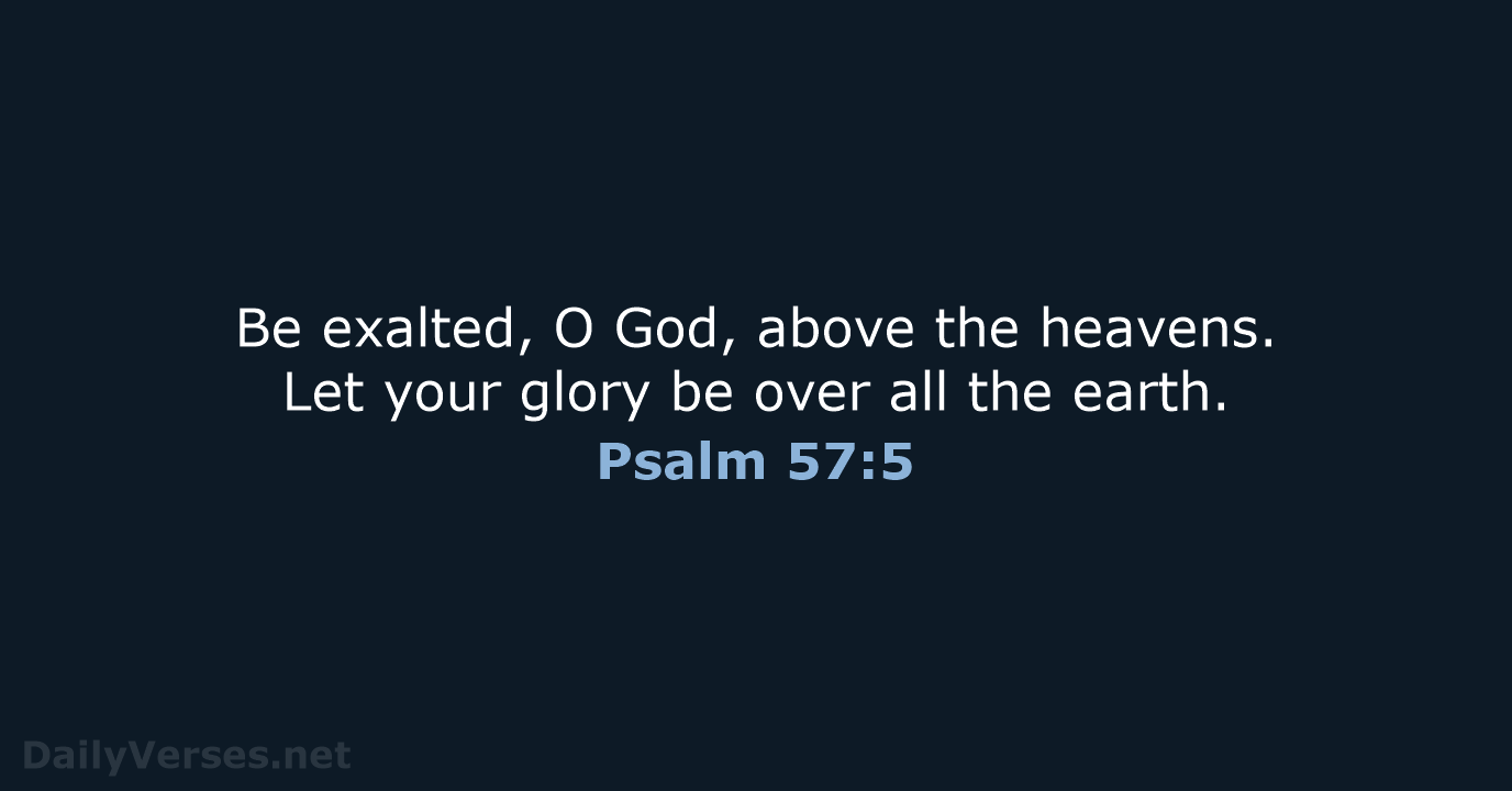 Be exalted, O God, above the heavens. Let your glory be over… Psalm 57:5