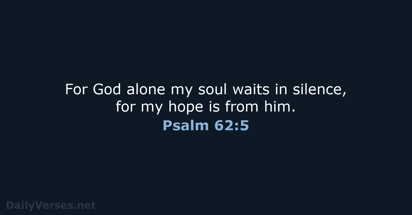 For God alone my soul waits in silence, for my hope is from him. Psalm 62:5
