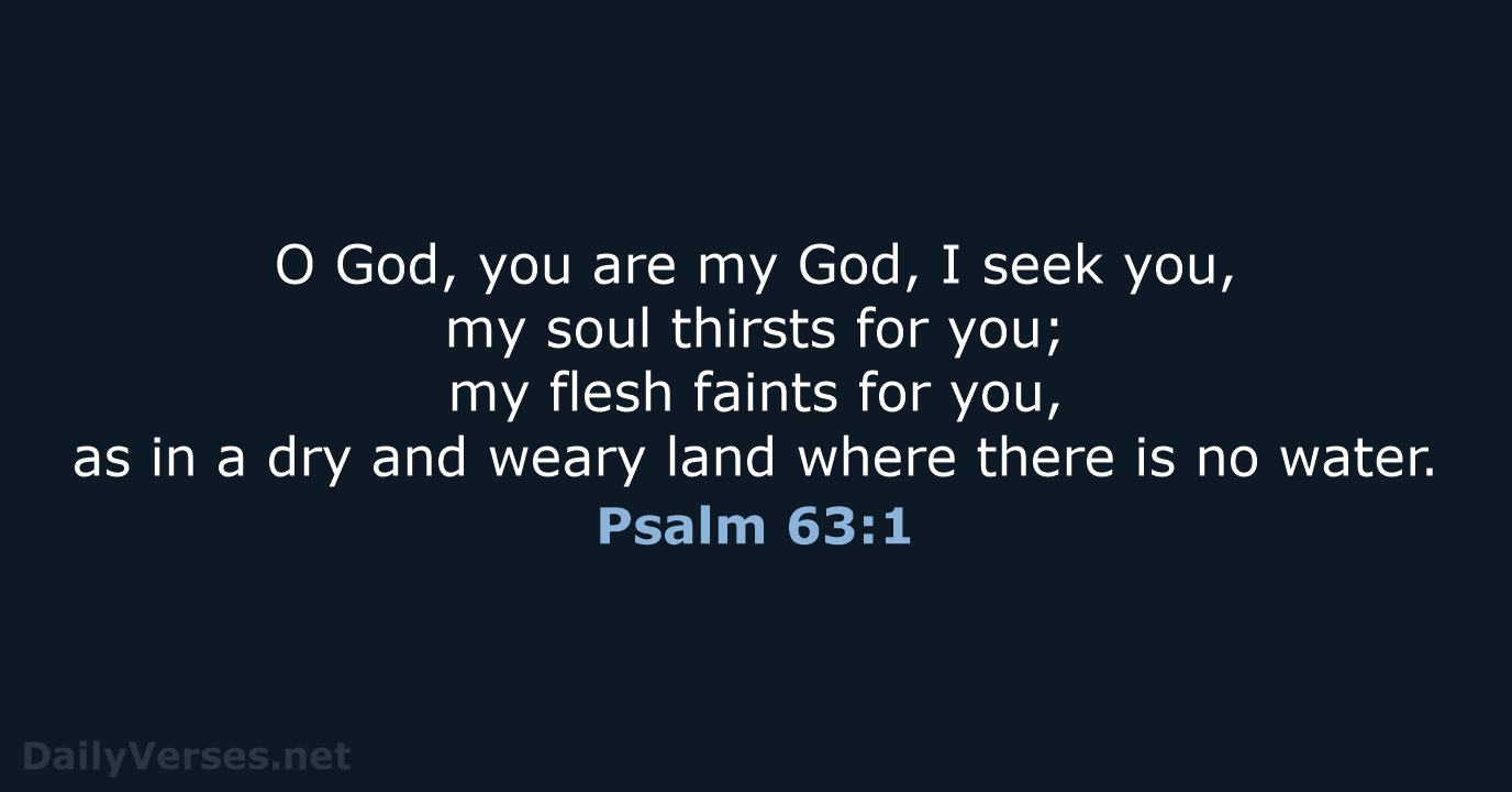 O God, you are my God, I seek you, my soul thirsts… Psalm 63:1