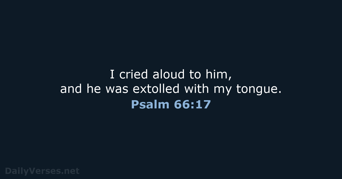 I cried aloud to him, and he was extolled with my tongue. Psalm 66:17