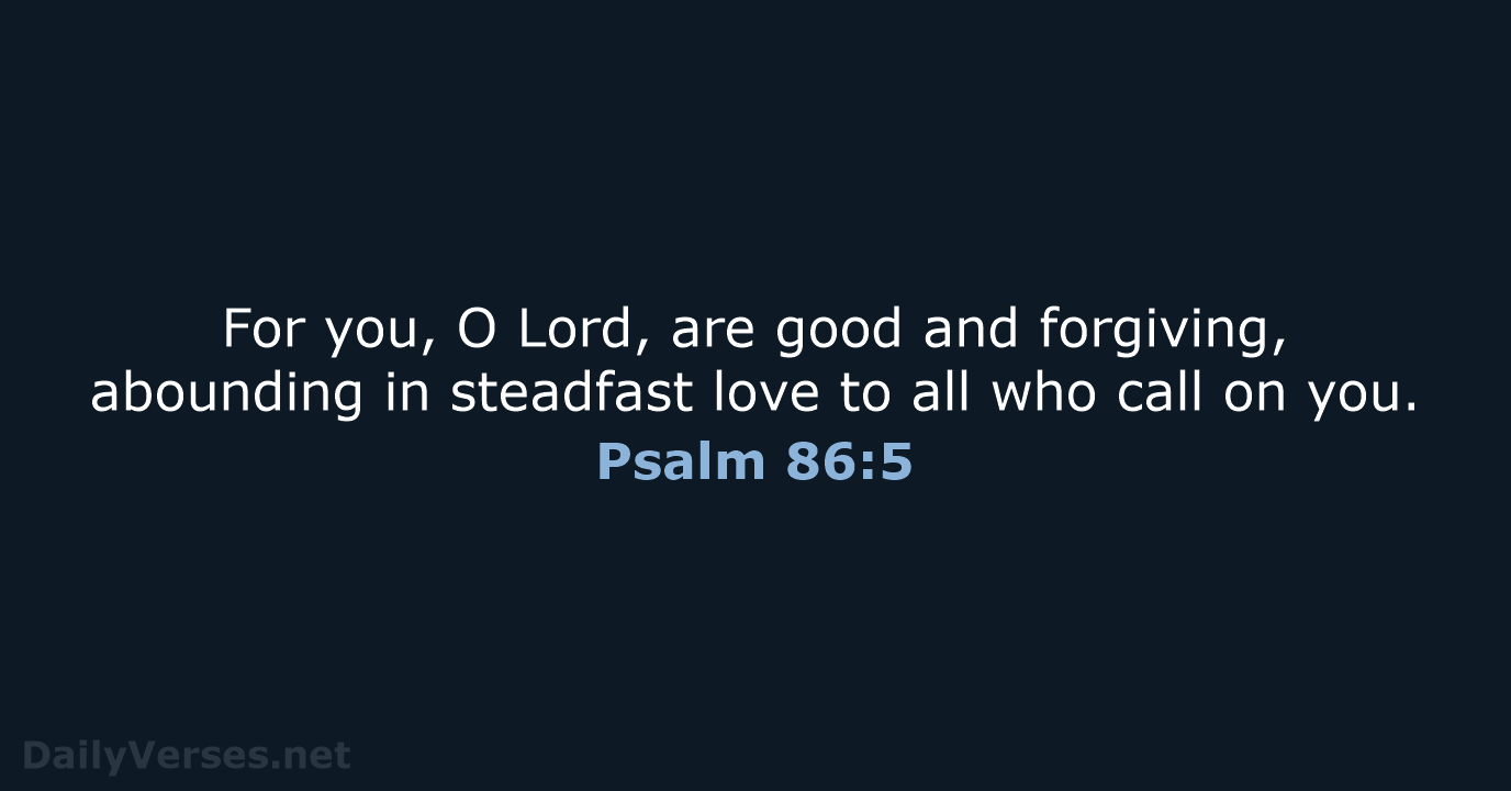 For you, O Lord, are good and forgiving, abounding in steadfast love… Psalm 86:5