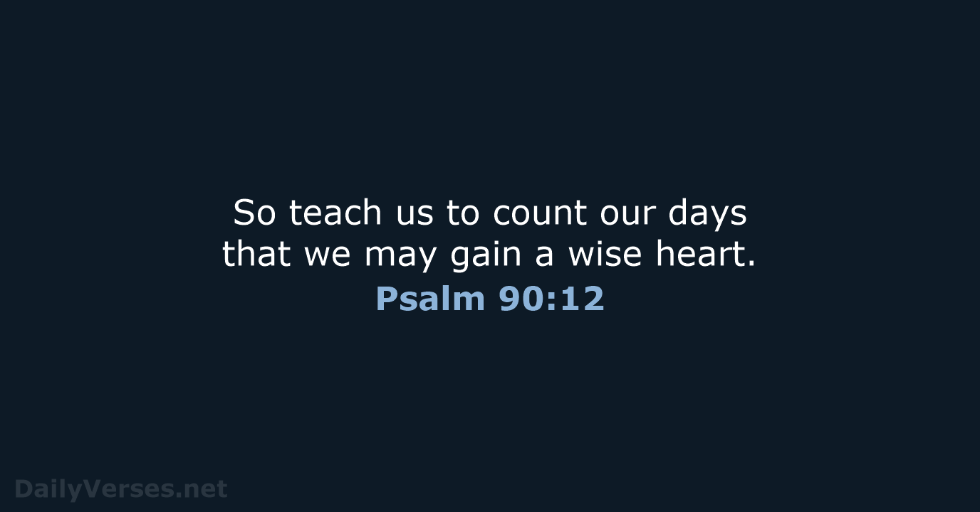 So teach us to count our days that we may gain a wise heart. Psalm 90:12