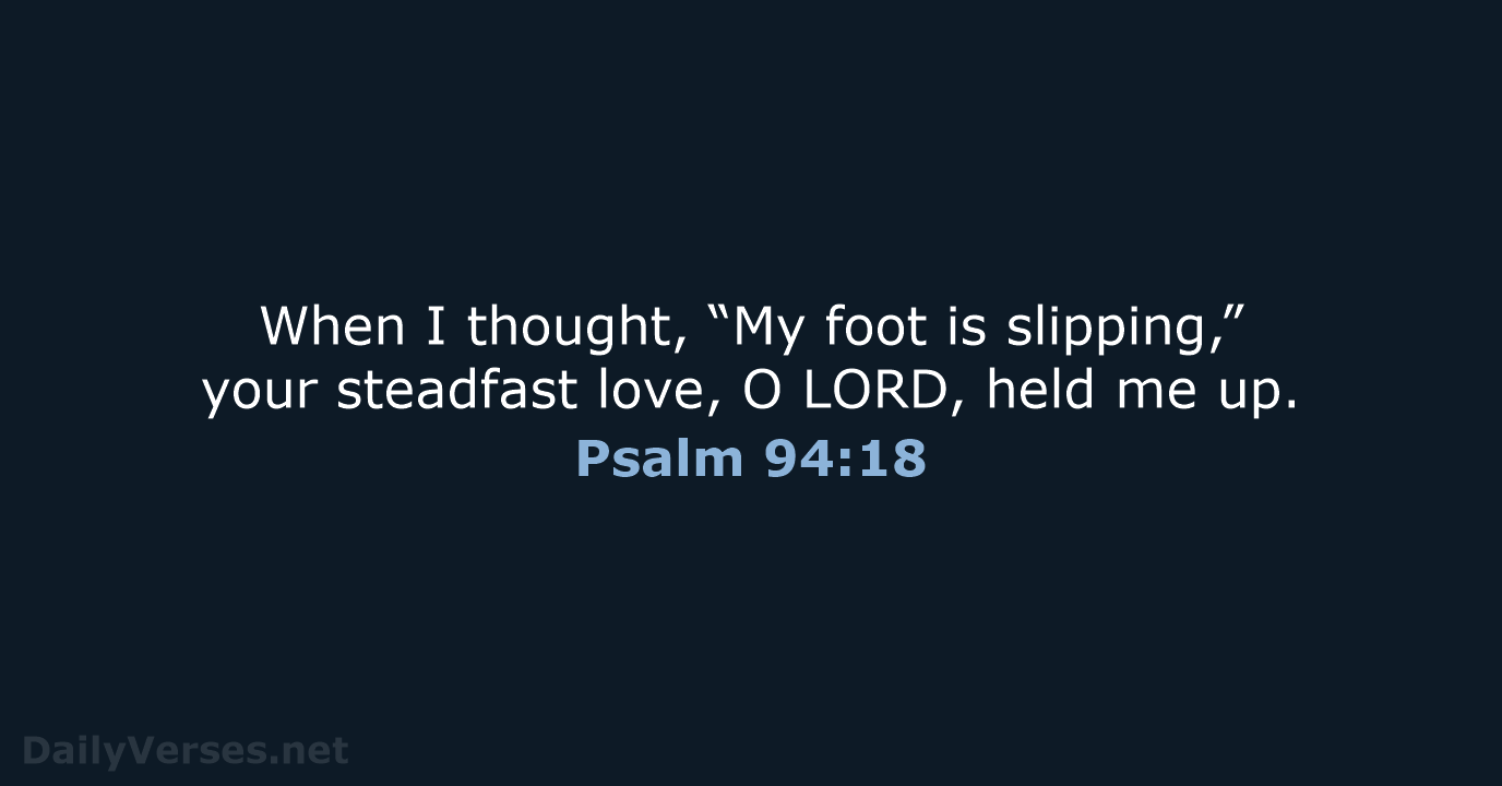 When I thought, “My foot is slipping,” your steadfast love, O LORD… Psalm 94:18