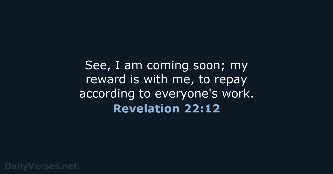 See, I am coming soon; my reward is with me, to repay… Revelation 22:12