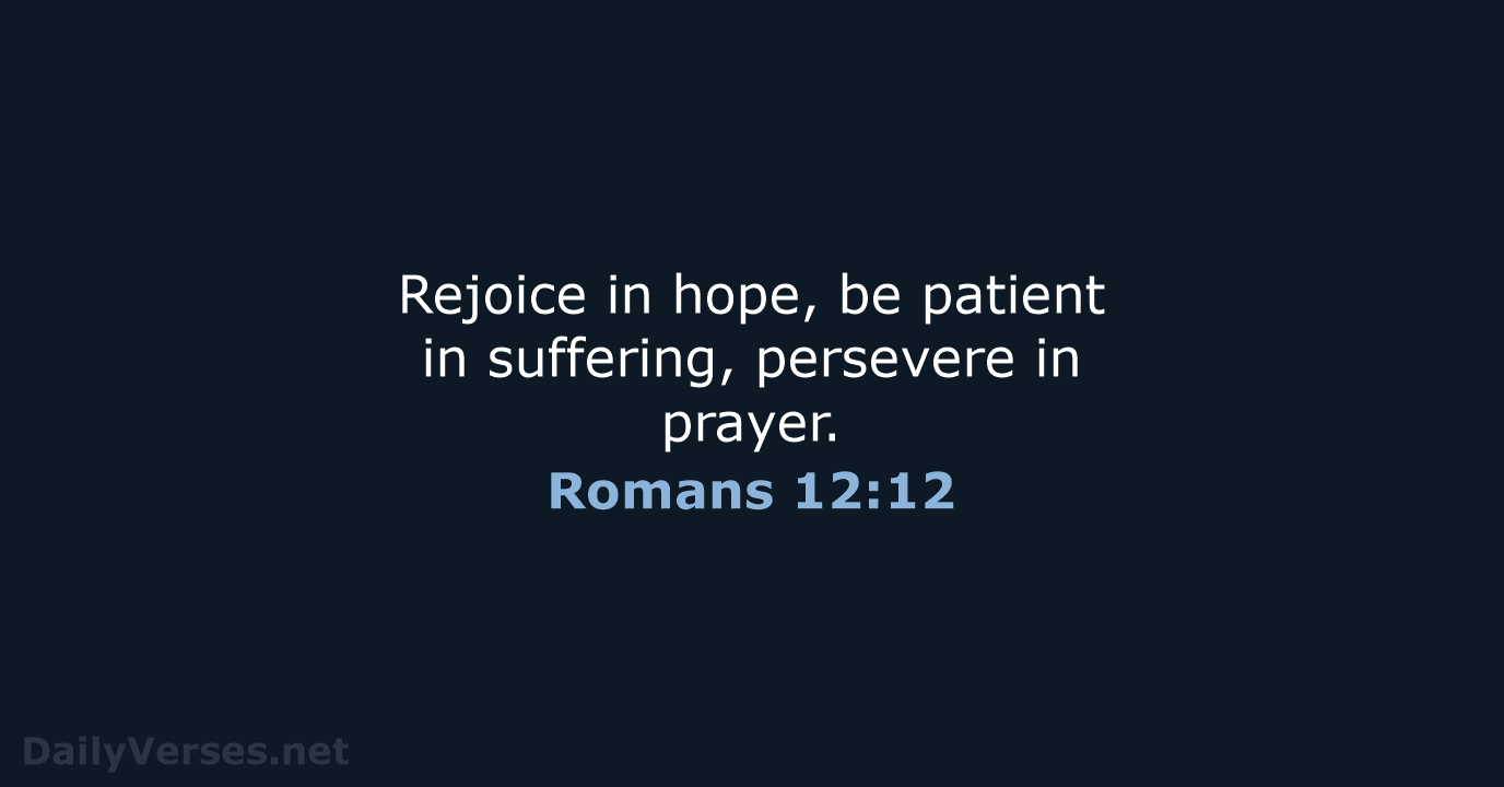 Rejoice in hope, be patient in suffering, persevere in prayer. Romans 12:12