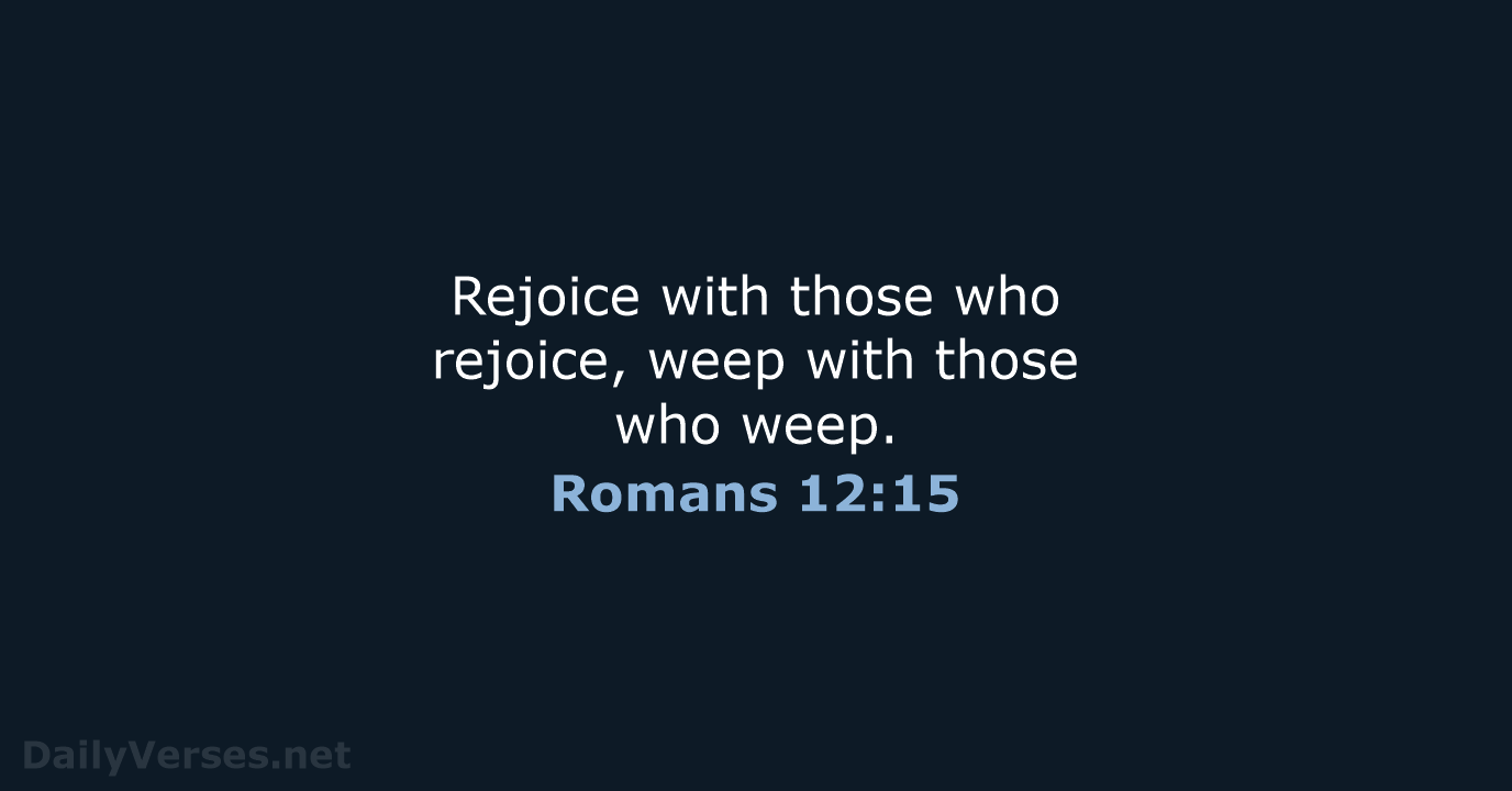 Rejoice with those who rejoice, weep with those who weep. Romans 12:15