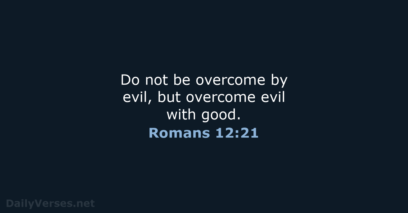 Do not be overcome by evil, but overcome evil with good. Romans 12:21