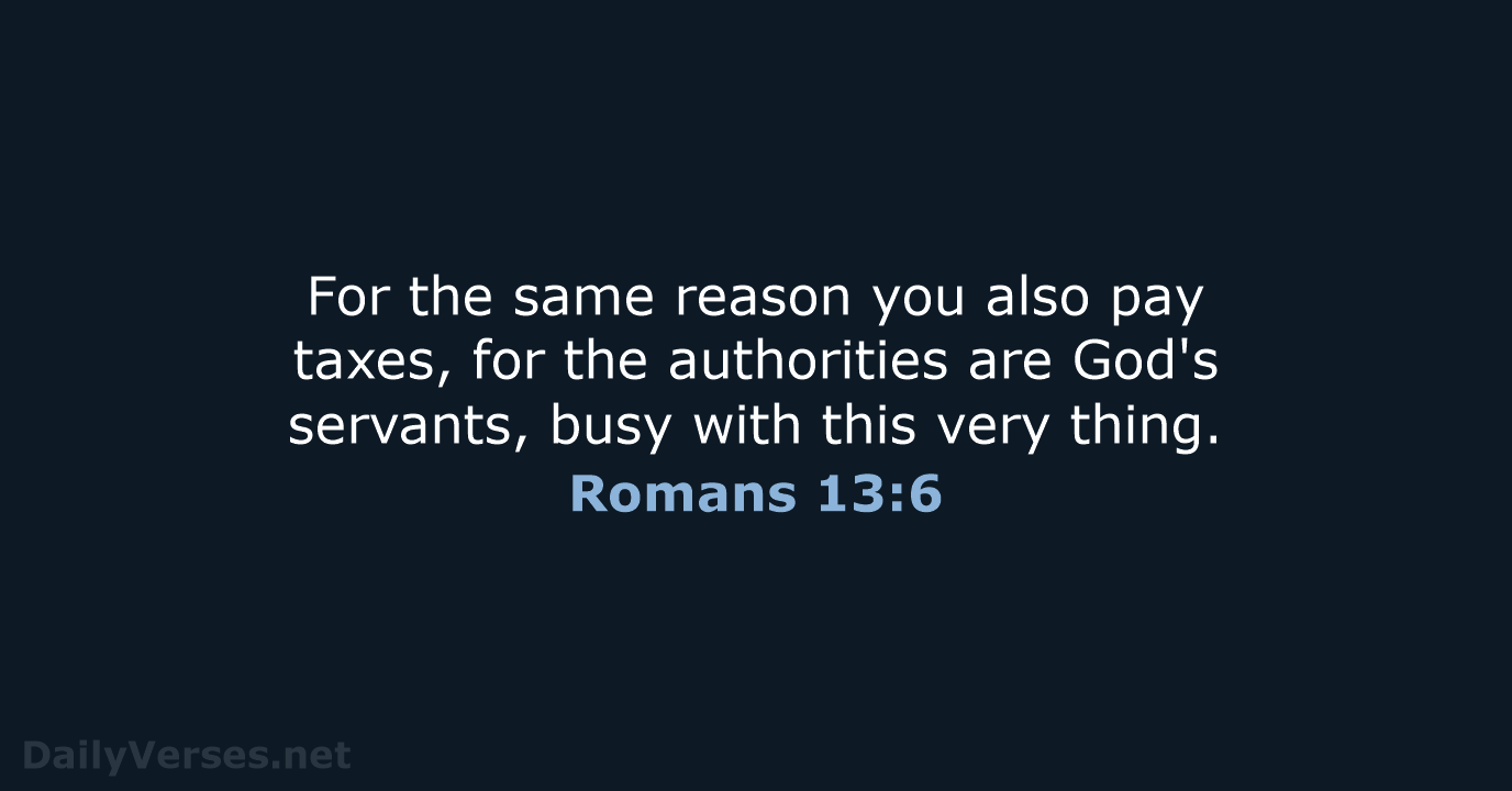 For the same reason you also pay taxes, for the authorities are… Romans 13:6