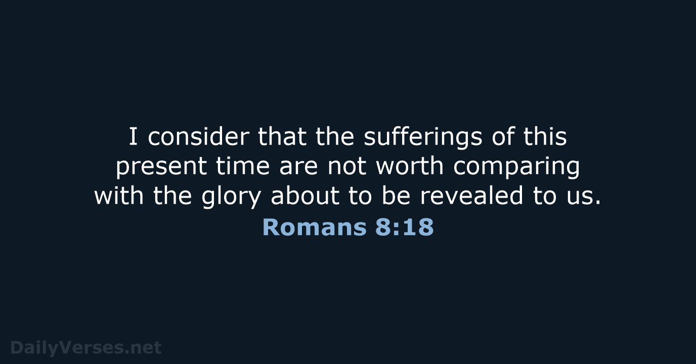 I consider that the sufferings of this present time are not worth… Romans 8:18