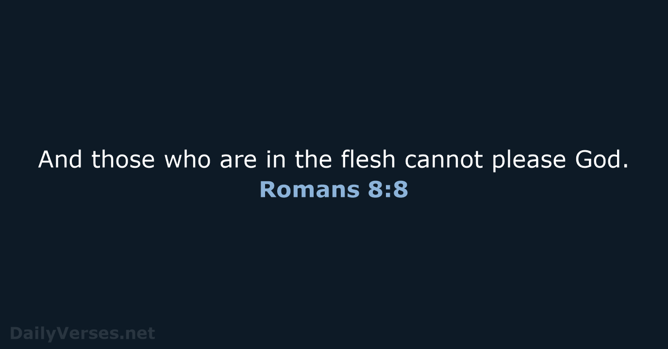 And those who are in the flesh cannot please God. Romans 8:8