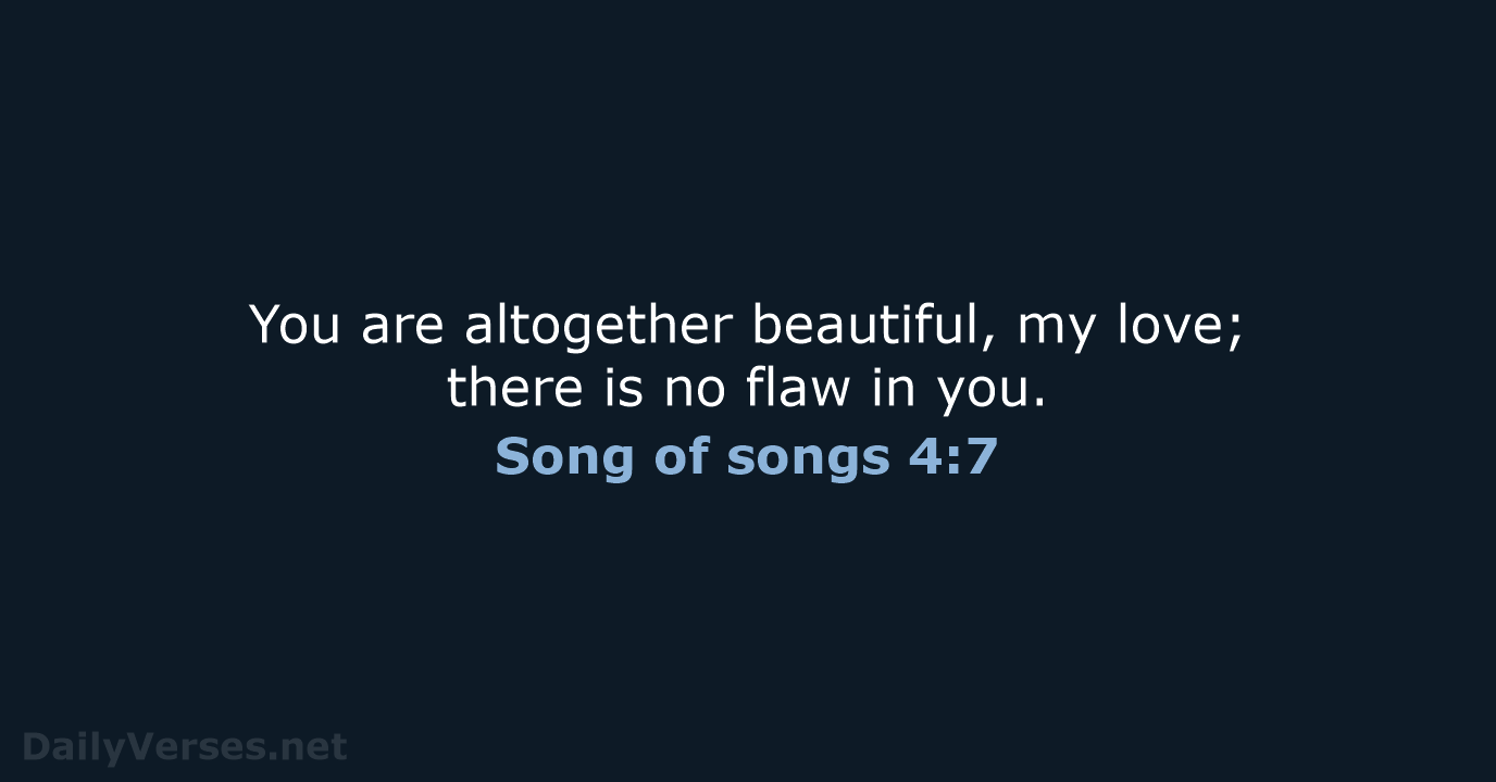You are altogether beautiful, my love; there is no flaw in you. Song of songs 4:7