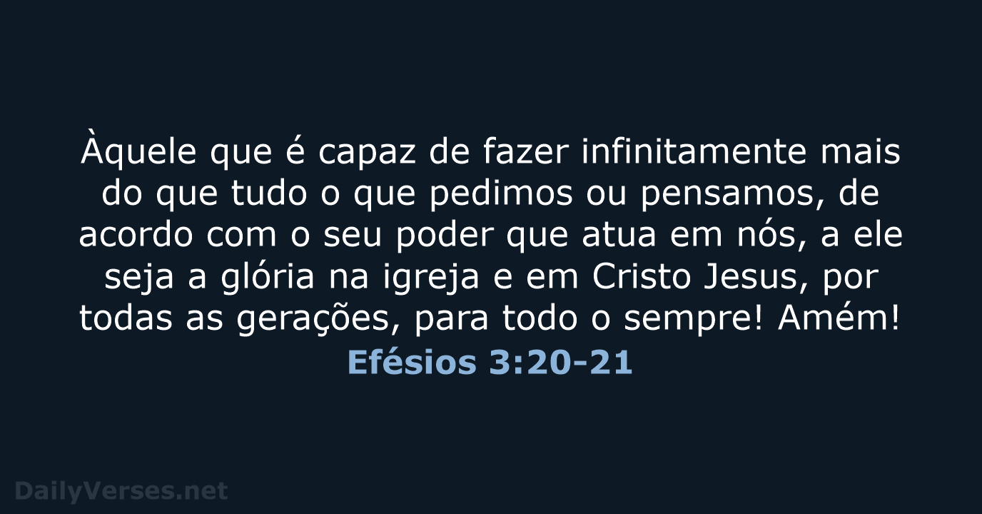 Ora, àquele que é poderoso para fazer infinitamente mais do que tudo quanto  pedimos ou pensamos, segundo o poder que o…