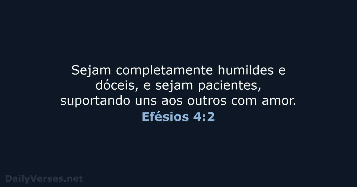 Sejam completamente humildes e dóceis, e sejam pacientes, suportando uns aos outros com amor. Efésios 4:2