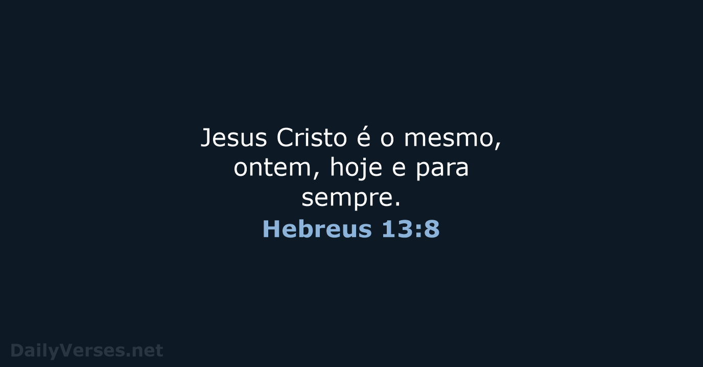 Jesus Cristo é o mesmo, ontem, hoje e para sempre. Hebreus 13:8