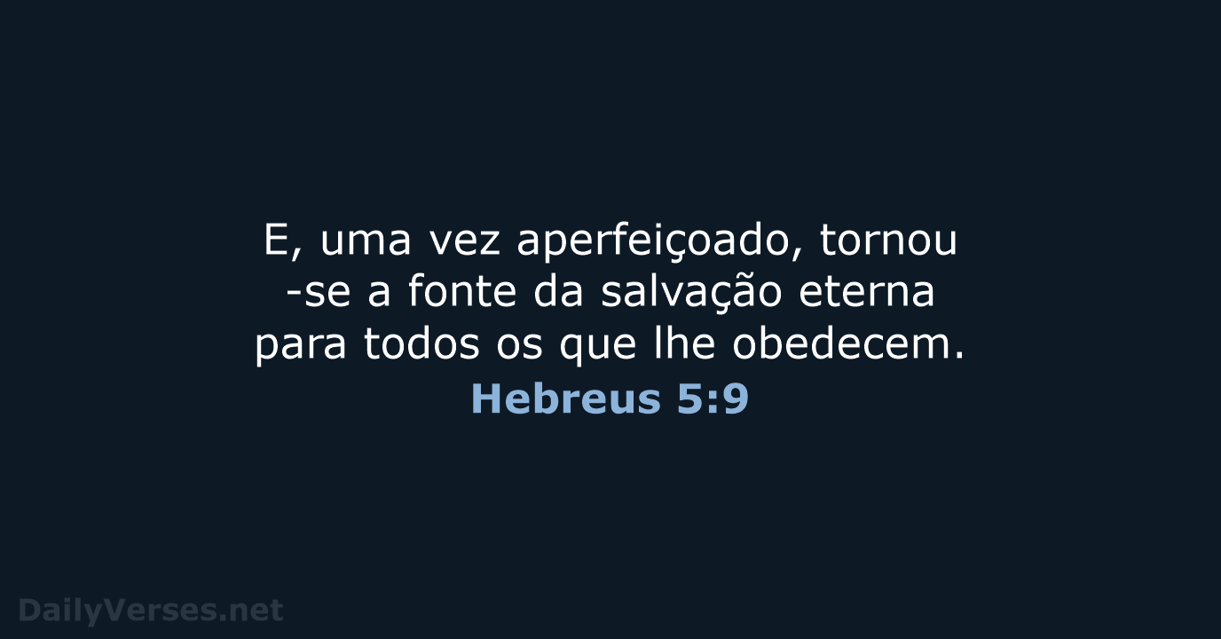 E, uma vez aperfeiçoado, tornou-se a fonte da salvação eterna para todos… Hebreus 5:9