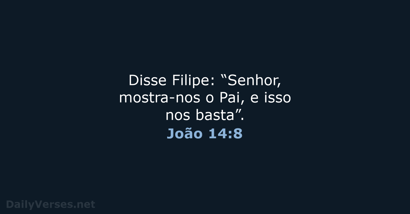 Disse Filipe: “Senhor, mostra-nos o Pai, e isso nos basta”. João 14:8