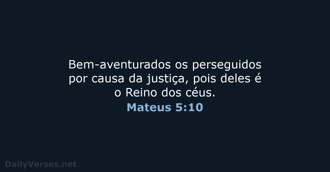 Bem-aventurados os perseguidos por causa da justiça, pois deles é o Reino dos céus. Mateus 5:10