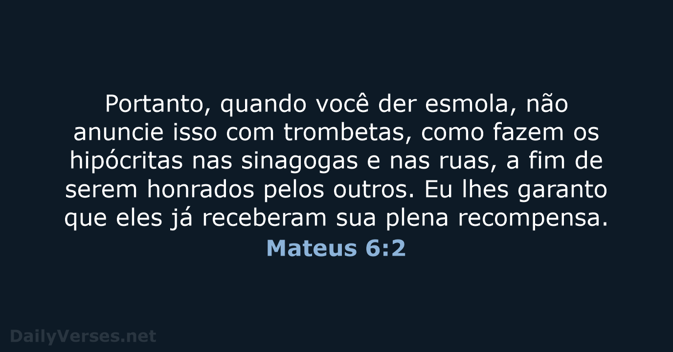 Mateus 6:2-4 Quando, pois, deres esmola, não toques trombeta diante de ti,  como fazem os hipócritas, nas sinagogas e nas ruas, para serem glorificados  pelos homens. Em verdade vos digo que eles