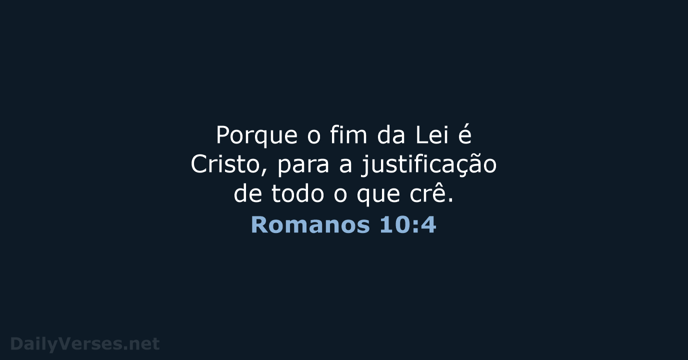 Porque o fim da Lei é Cristo, para a justificação de todo… Romanos 10:4