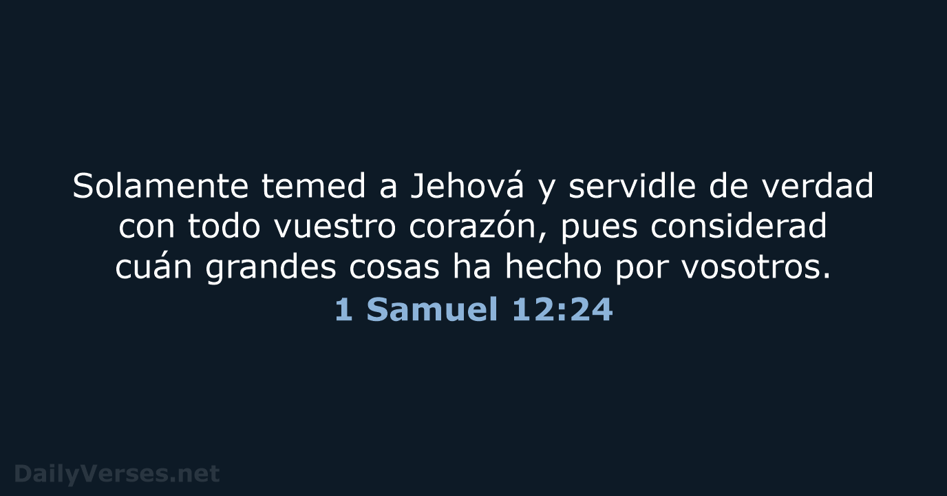 Solamente temed a Jehová y servidle de verdad con todo vuestro corazón… 1 Samuel 12:24