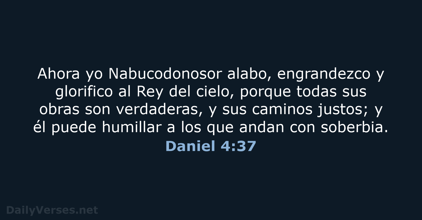 Ahora yo Nabucodonosor alabo, engrandezco y glorifico al Rey del cielo, porque… Daniel 4:37