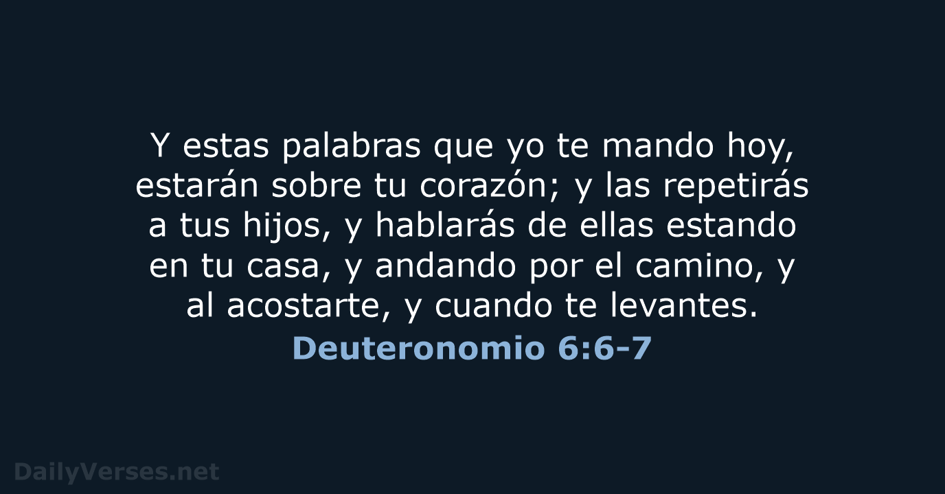 Y estas palabras que yo te mando hoy, estarán sobre tu corazón… Deuteronomio 6:6-7