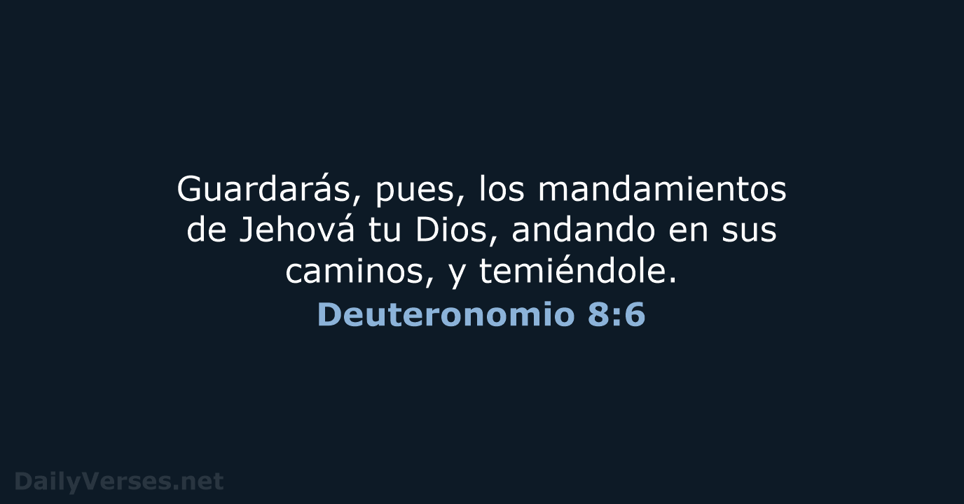 Guardarás, pues, los mandamientos de Jehová tu Dios, andando en sus caminos, y temiéndole. Deuteronomio 8:6