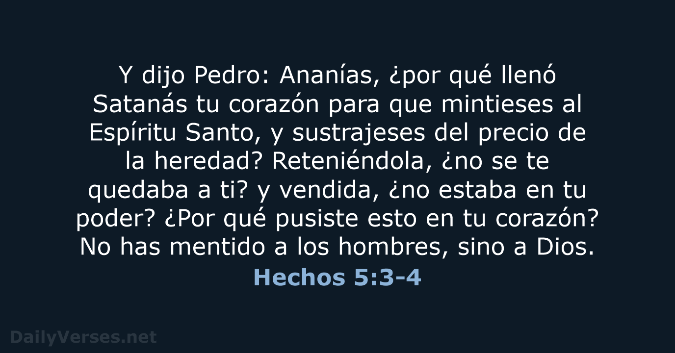 Y dijo Pedro: Ananías, ¿por qué llenó Satanás tu corazón para que… Hechos 5:3-4