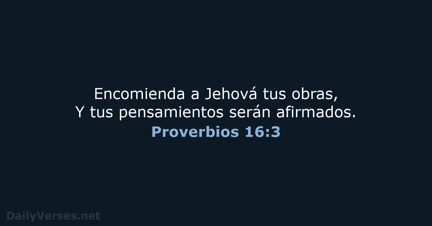 Encomienda a Jehová tus obras, Y tus pensamientos serán afirmados. Proverbios 16:3